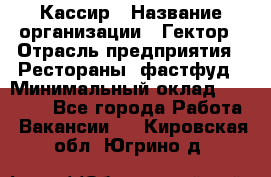 Кассир › Название организации ­ Гектор › Отрасль предприятия ­ Рестораны, фастфуд › Минимальный оклад ­ 13 000 - Все города Работа » Вакансии   . Кировская обл.,Югрино д.